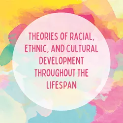 Theories of racial, ethnic, and cultural development throughout the lifespan